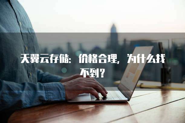 天翼云存储:价格合理,为什么找不到?