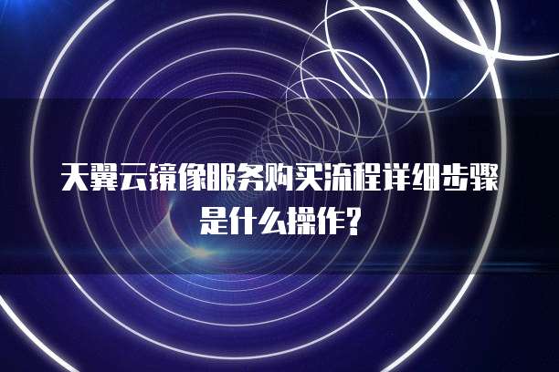 天翼云镜像服务购买流程详细步骤是什么操作?