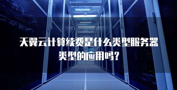 天翼云计算续费是什么类型服务器类型的应用吗?