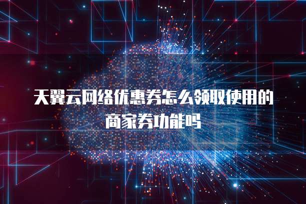 天翼云网络优惠券怎么领取使用的商家券功能吗