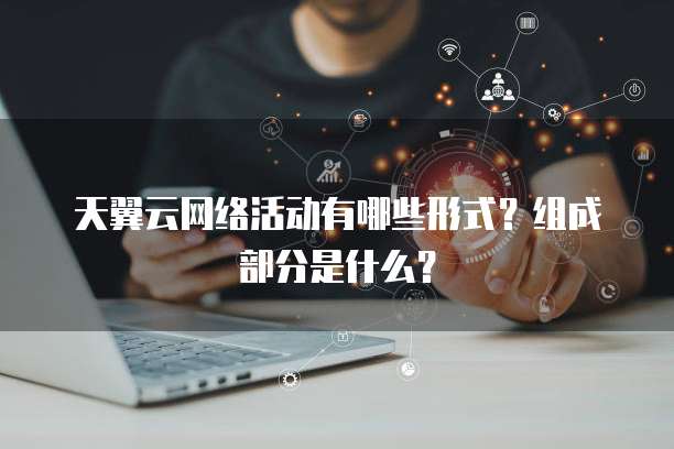 天翼云网络活动有哪些形式?组成部分是什么?
