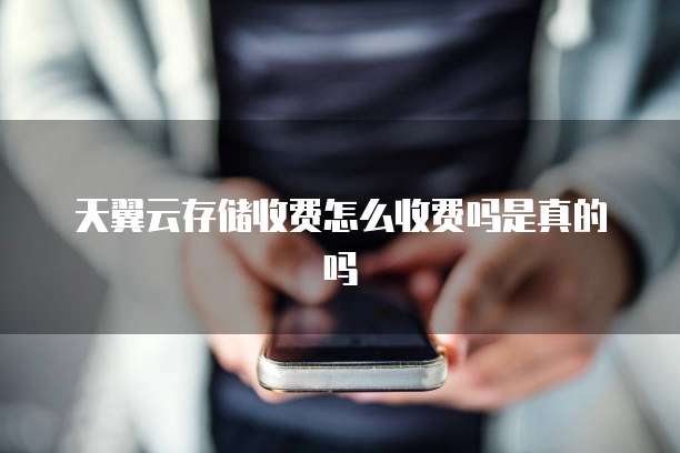 天翼云存储收费怎么收费吗是真的吗