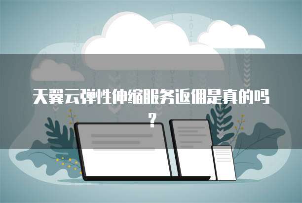 天翼云弹性伸缩服务返佣是真的吗?