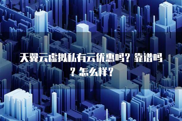 天翼云虚拟私有云优惠吗?靠谱吗?怎么样?