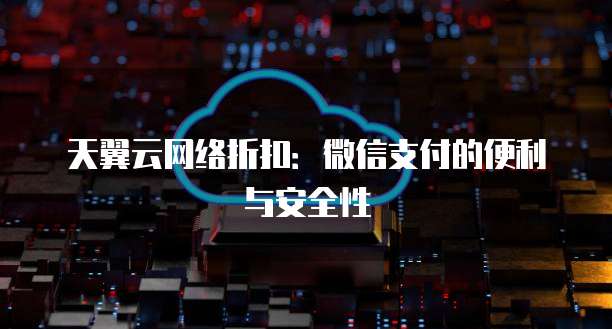 天翼云网络折扣:微信支付的便利与安全性