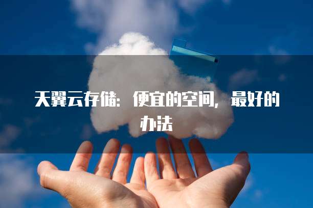 天翼云存储:便宜的空间,最好的办法