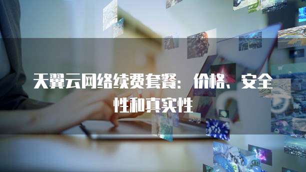 天翼云网络续费套餐:价格、安全性和真实性