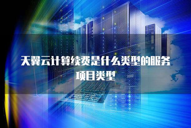 天翼云计算续费是什么类型的服务项目类型