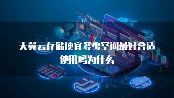 天翼云存储便宜多少空间最好合适使用吗为什么