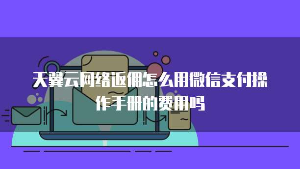 天翼云网络返佣怎么用微信支付操作手册的费用吗