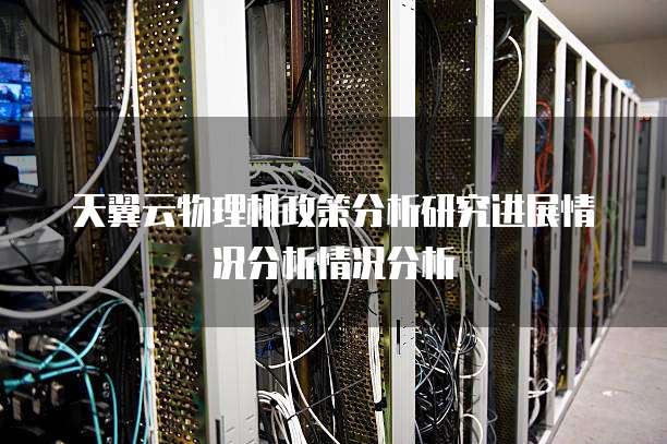 天翼云物理机政策分析研究进展情况分析情况分析