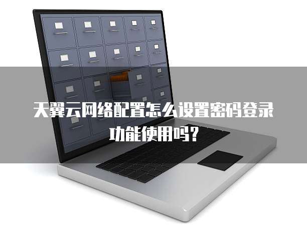 天翼云网络配置怎么设置密码登录功能使用吗？