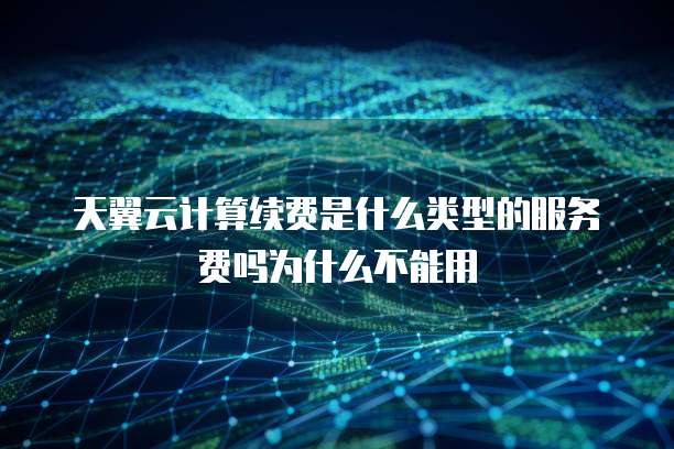 天翼云计算续费是什么类型的服务费吗为什么不能用