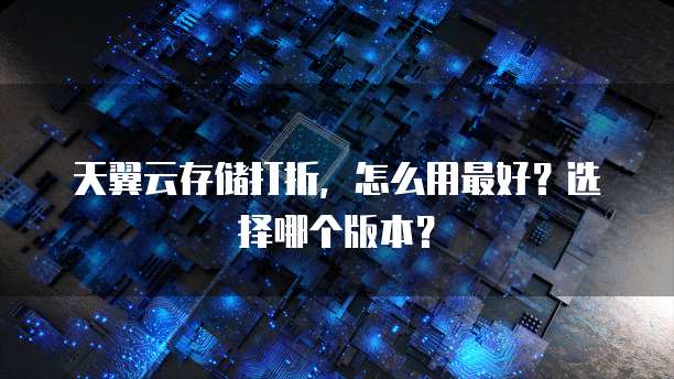 天翼云存储打折，怎么用最好？选择哪个版本？