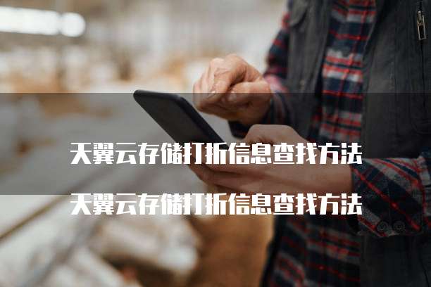 天翼云存储打折信息查找方法
天翼云存储打折信息查找方法