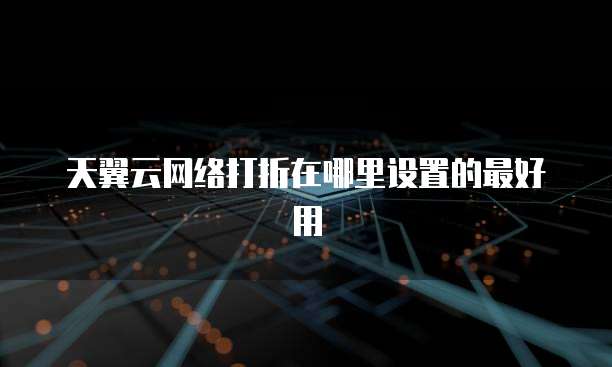 天翼云网络打折在哪里设置的最好用