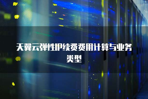 天翼云弹性IP续费费用计算与业务类型