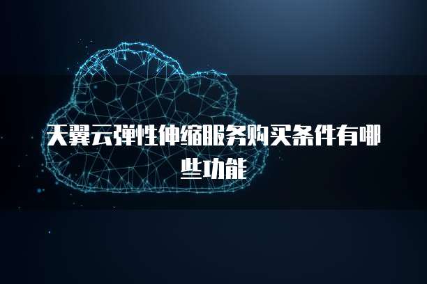 天翼云弹性伸缩服务购买条件有哪些功能