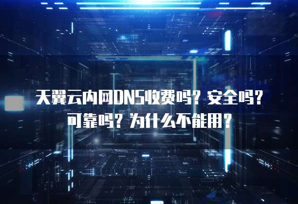天翼云内网DNS收费吗?安全吗?可靠吗?为什么不能用?