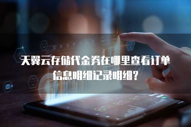 天翼云存储代金券在哪里查看订单信息明细记录明细？