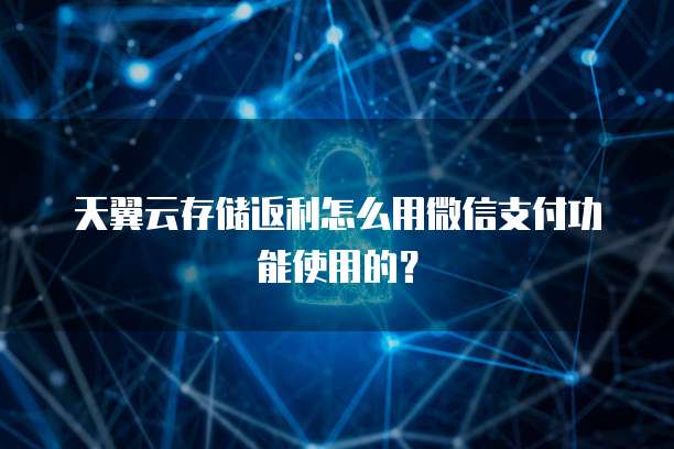 天翼云存储返利怎么用微信支付功能使用的?