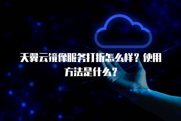 天翼云镜像服务打折怎么样?使用方法是什么?