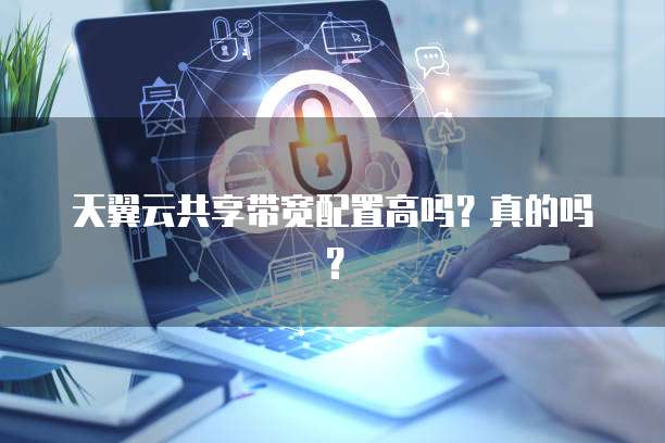 天翼云共享带宽配置高吗?真的吗?