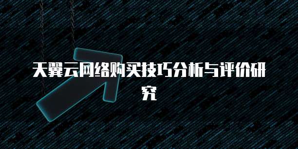 天翼云网络购买技巧分析与评价研究