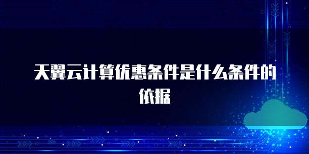 天翼云计算优惠条件是什么条件的依据