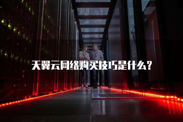 天翼云网络购买技巧是什么？