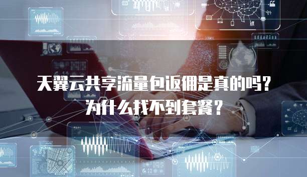 天翼云共享流量包返佣是真的吗?为什么找不到套餐?