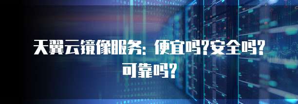 天翼云镜像服务: 便宜吗?安全吗?可靠吗?