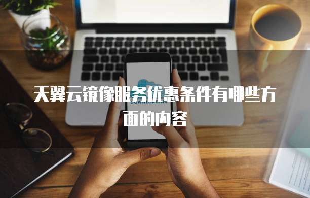 天翼云镜像服务优惠条件有哪些方面的内容