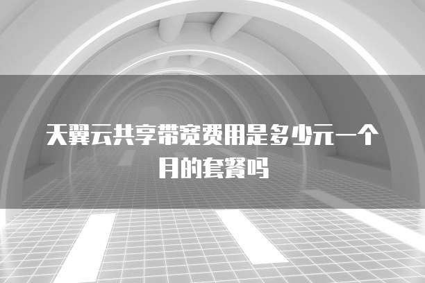 天翼云共享带宽费用是多少元一个月的套餐吗