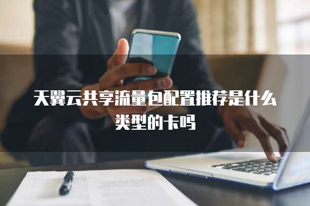 天翼云共享流量包配置推荐是什么类型的卡吗