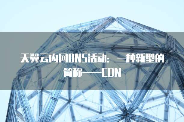 天翼云内网DNS活动:一种新型的简称——CDN