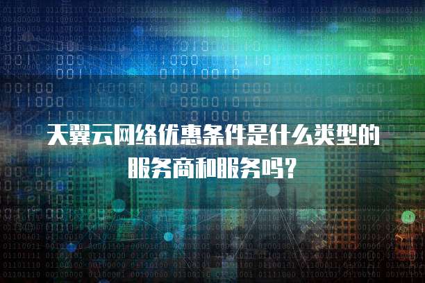天翼云网络优惠条件是什么类型的服务商和服务吗？