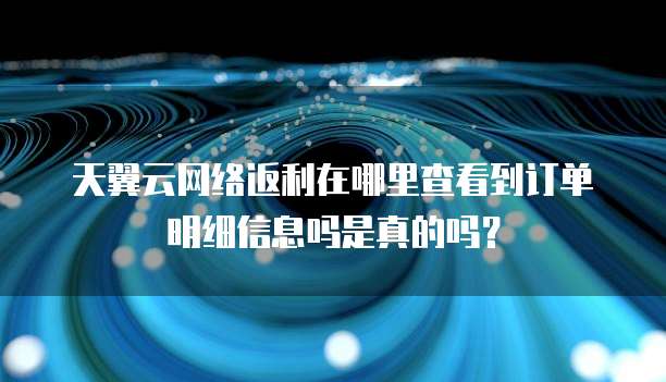 天翼云网络返利在哪里查看到订单明细信息吗是真的吗?