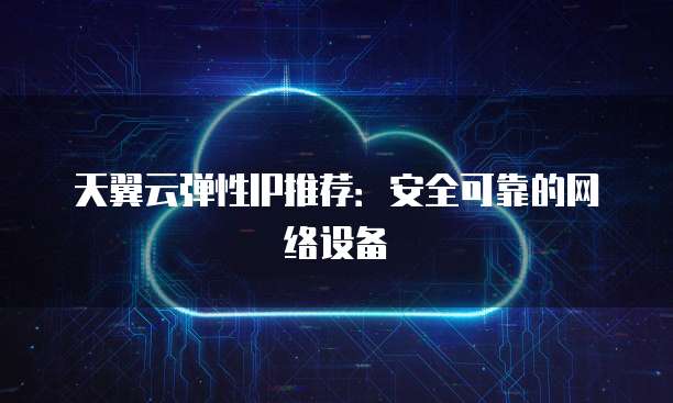 天翼云弹性IP推荐:安全可靠的网络设备