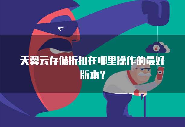 天翼云存储折扣在哪里操作的最好版本?