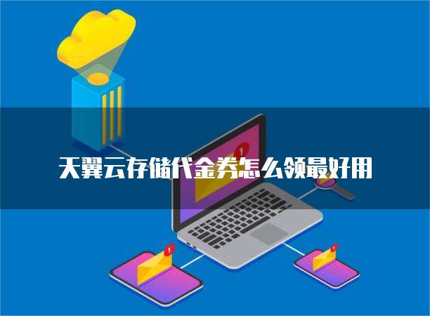天翼云存储代金券怎么领最好用