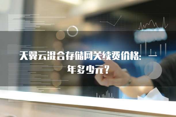 天翼云混合存储网关续费价格:一年多少元?