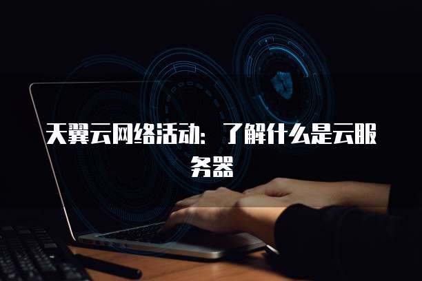 天翼云网络活动:了解什么是云服务器