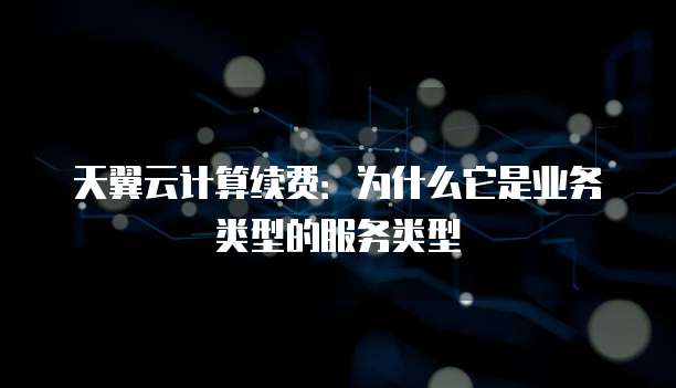 天翼云计算续费:为什么它是业务类型的服务类型