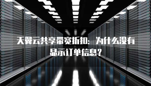 天翼云共享带宽折扣:为什么没有显示订单信息?