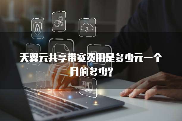 天翼云共享带宽费用是多少元一个月的多少?
