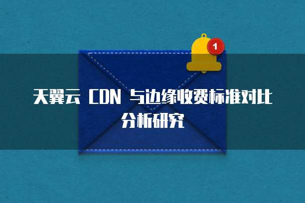 天翼云 CDN 与边缘收费标准对比分析研究