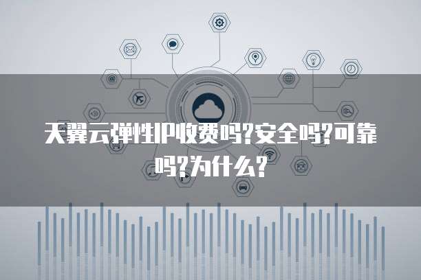 天翼云弹性IP收费吗?安全吗?可靠吗?为什么?