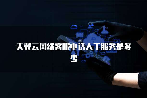 天翼云网络客服电话人工服务是多少