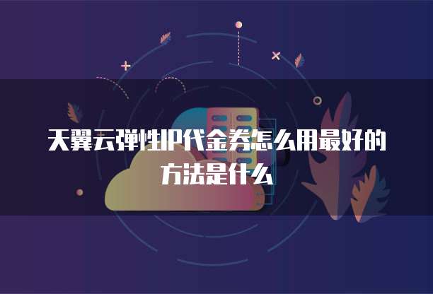 天翼云弹性IP代金券怎么用最好的方法是什么